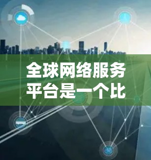 全球网络服务平台是一个比较通用的表述，通常可以指以下几种含义