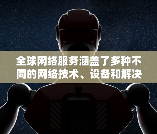 全球网络服务涵盖了多种不同的网络技术、设备和解决方案,广泛应用于多个领域。以下是一些全球主要的网络服务介绍 全球网络服务涵盖了多种不同的网络技术、设备和解决方案,广泛应用于多个领域。以下是一些全球主要的网络服务介绍