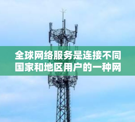 全球网络服务是连接不同国家和地区用户的一种网络基础设施,具有以下主要特点和现状 全球网络服务是连接不同国家和地区用户的一种网络基础设施,具有以下主要特点和现状