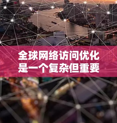 全球网络访问优化是一个复杂但重要的任务,旨在提升网络性能以提高用户响应速度和减少延迟。以下是一些优化方法的总结 全球网络访问优化是一个复杂但重要的任务,旨在提升网络性能以提高用户响应速度和减少延迟。以下是一些优化方法的总结