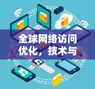 全球网络访问优化,技术与方案的整合与实施 全球网络访问优化,技术与方案的整合与实施