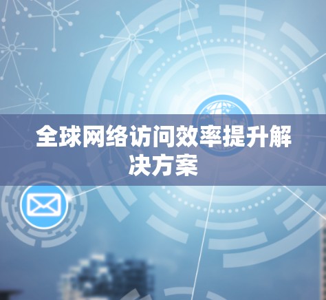 全球网络访问效率提升解决方案