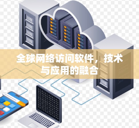 全球网络访问软件,技术与应用的融合 全球网络访问软件,技术与应用的融合