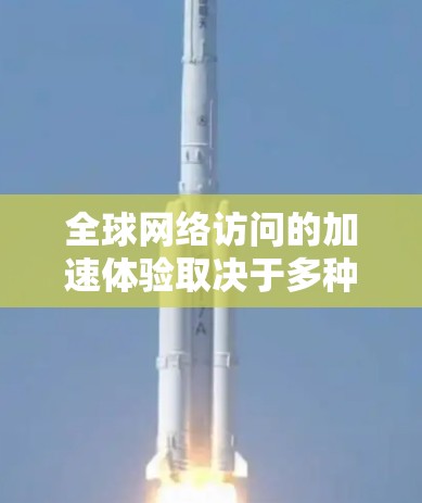 全球网络访问的加速体验取决于多种因素，包括网络连接速度、服务器的响应速度、用户的访问实践以及使用的技术配置。以下是一些可能影响全球网络访问加速体验的因素和建议