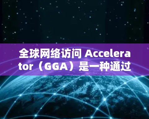 全球网络访问 Accelerator(GGA)是一种通过技术手段加速全球网络访问的方案,旨在提高网络性能、减少延迟和确保数据传输的高效性。以下是一个全球网络访问加速方案的概述 全球网络访问 Accelerator(GGA)是一种通过技术手段加速全球网络访问的方案,旨在提高网络性能、减少延迟和确保数据传输的高效性。以下是一个全球网络访问加速方案的概述