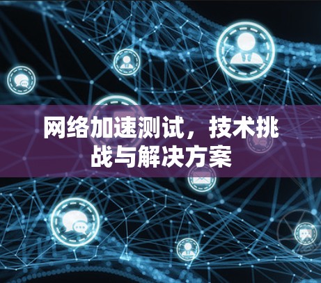 网络加速测试，技术挑战与解决方案