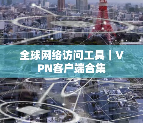 全球网络访问工具|VPN客户端合集 全球网络访问工具|VPN客户端合集