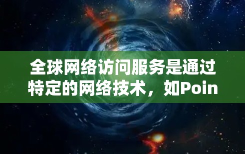 全球网络访问服务是通过特定的网络技术，如Point to Point网络，直接连接到世界各地的互联网设备，允许设备访问全球范围内的资源和信息。以下是对该主题的详细总结