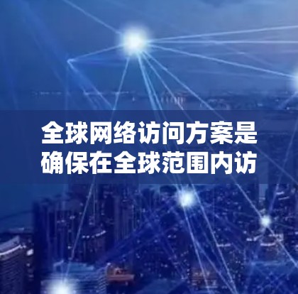 全球网络访问方案是确保在全球范围内访问和使用网络资源时能够有效管理、控制和优化访问流程的策略和计划。以下是一个通用的全球网络访问方案模板，可以根据具体需求进行调整和优化