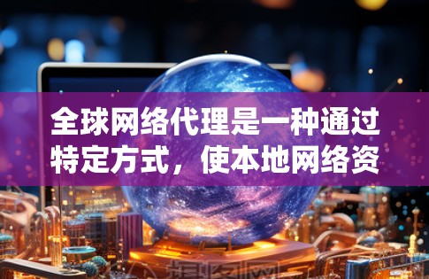 全球网络代理是一种通过特定方式，使本地网络资源访问到全球网络资源的技术。以下是对全球网络代理的系统化介绍