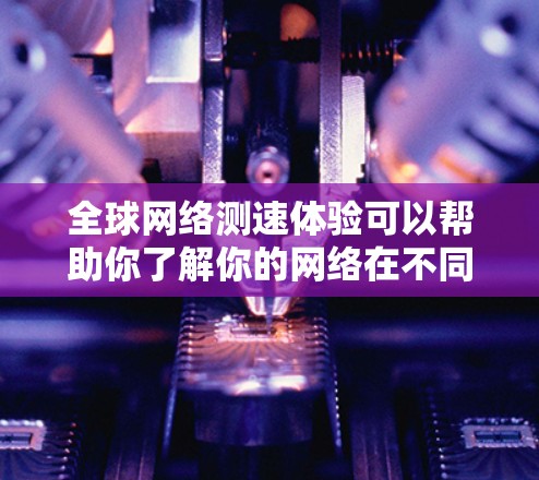 全球网络测速体验可以帮助你了解你的网络在不同环境下的性能，这对于优化网络设置、测试下载速度、或者评估设备性能都有重要意义。以下是关于全球网络测速体验的详细介绍