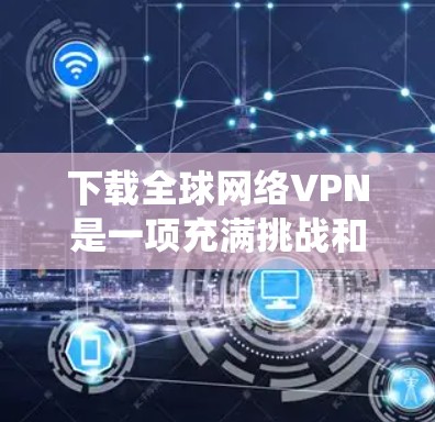 下载全球网络VPN是一项充满挑战和机遇的活动，但通过逐步学习和实践，你可以轻松实现。以下是一个系统的指南，帮助你全面了解并成功下载全球网络VPN