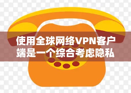 使用全球网络VPN客户端是一个综合考虑隐私、安全和功能性的选择,取决于个人的具体需求和情况。以下是详细的分析和建议 使用全球网络VPN客户端是一个综合考虑隐私、安全和功能性的选择,取决于个人的具体需求和情况。以下是详细的分析和建议