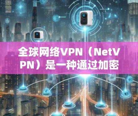 全球网络VPN（NetVPN）是一种通过加密技术和网络隧道将您的加密数据隐藏在全球网络中，供全球用户访问的网络服务。以下是几种主要的全球网络VPN服务