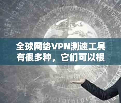 全球网络VPN测速工具有很多种,它们可以根据你对VPN性能、安全性以及目标地区的了解来选择合适的工具。下面是几种常见的全球网络VPN测速工具推荐 全球网络VPN测速工具有很多种,它们可以根据你对VPN性能、安全性以及目标地区的了解来选择合适的工具。下面是几种常见的全球网络VPN测速工具推荐