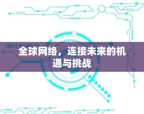全球网络,连接未来的机遇与挑战 全球网络,连接未来的机遇与挑战