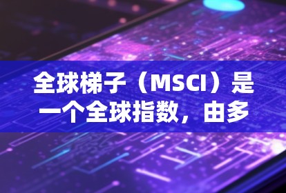 全球梯子（MSCI）是一个全球指数，由多个主要市场如标普5、欧证指数、美指等组成，旨在反映全球股市的整体表现。以下是其关键特点和影响