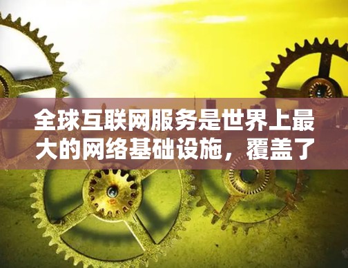 全球互联网服务是世界上最大的网络基础设施,覆盖了全球各地的用户。以下是全球范围内一些主要的互联网服务推荐 全球互联网服务是世界上最大的网络基础设施,覆盖了全球各地的用户。以下是全球范围内一些主要的互联网服务推荐