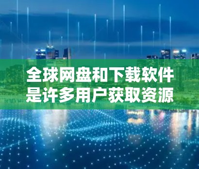 全球网盘和下载软件是许多用户获取资源的重要途径。以下是一些主要的全球网盘和下载软件推荐 全球网盘和下载软件是许多用户获取资源的重要途径。以下是一些主要的全球网盘和下载软件推荐