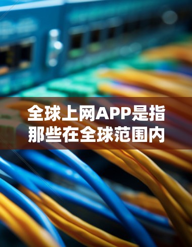全球上网APP是指那些在全球范围内提供互联网服务的应用程序（APP）这些APP通常覆盖了从社交媒体到搜索引擎、游戏、支付、教育、新闻浏览等多个领域。以下是一些常见的全球上网APP