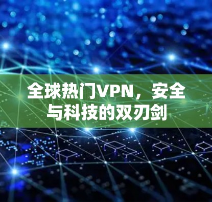 全球热门VPN,安全与科技的双刃剑 全球热门VPN,安全与科技的双刃剑