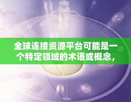 全球连接资源平台可能是一个特定领域的术语或概念，具体含义可能因上下文不同而有所差异。以下是一些可能的解释和扩展