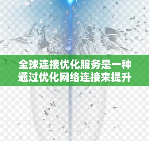 全球连接优化服务是一种通过优化网络连接来提升数据传输速度、减少延迟和增强网络稳定性的技术。它通常用于移动网络、互联网或其他网络环境中,帮助用户或设备更高效地管理网络连接。以下是对这个服务的详细说明 全球连接优化服务是一种通过优化网络连接来提升数据传输速度、减少延迟和增强网络稳定性的技术。它通常用于移动网络、互联网或其他网络环境中,帮助用户或设备更高效地管理网络连接。以下是对这个服务的详细说明