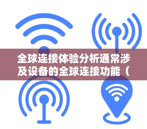 全球连接体验分析通常涉及设备的全球连接功能（如手机、平板、电脑等）在不同地区和网络环境下的表现。以下是对全球连接体验的分析和总结