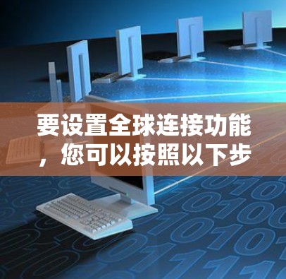 要设置全球连接功能,您可以按照以下步骤操作 要设置全球连接功能,您可以按照以下步骤操作