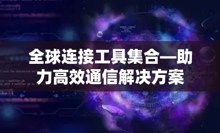 全球连接工具集合—助力高效通信解决方案 全球连接工具集合—助力高效通信解决方案