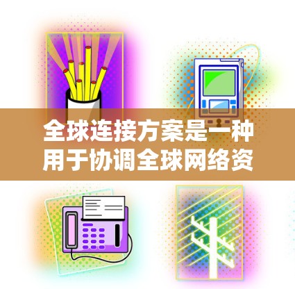 全球连接方案是一种用于协调全球网络资源的架构，旨在优化全球互联网的性能和用户体验。它通过整合来自不同国家、地区的网络设备和资源，构建一个高效的全球网络。以下是关于全球连接方案的一些关键点和概述