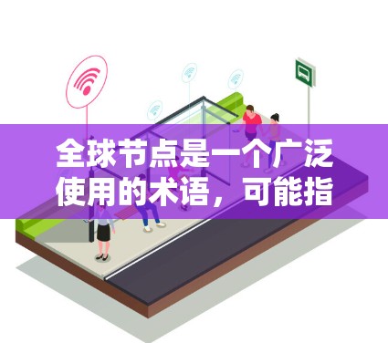 全球节点是一个广泛使用的术语，可能指代不同的领域，因此提供一个通用的解释可能不太准确。以下是关于全球节点可能的解释和更新信息