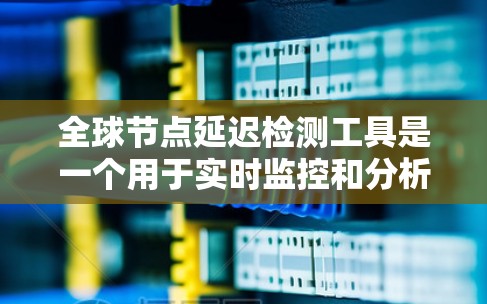 全球节点延迟检测工具是一个用于实时监控和分析网络中数据传输延迟的高级网络监控工具。它支持全球范围内的节点实时采集、分析和报告延迟数据，帮助优化网络性能并预防延迟问题。以下是对该工具的详细分析