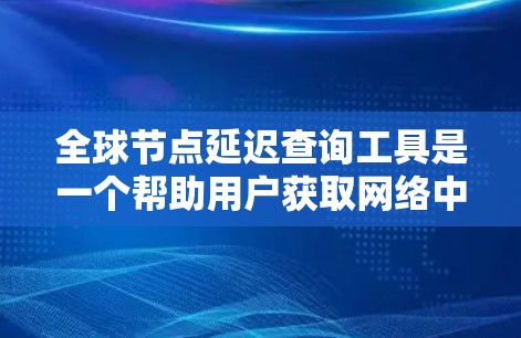 全球节点延迟查询工具是一个帮助用户获取网络中节点之间的延迟信息的工具。以下是一些推荐的工具和方法，供您参考