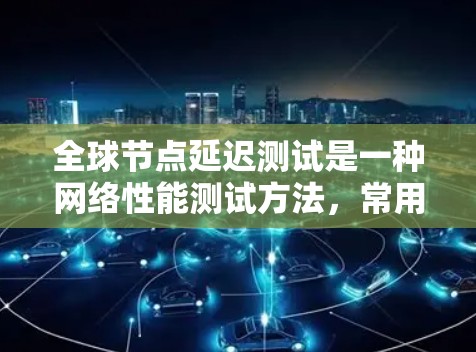 全球节点延迟测试是一种网络性能测试方法,常用于评估网络的稳定性、延迟能力和抗干扰能力。以下是关于全球节点延迟测试的详细介绍