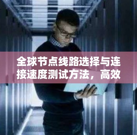 全球节点线路选择与连接速度测试方法,高效获取全球节点信息及性能优化