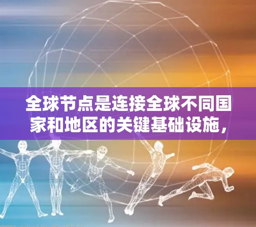 全球节点是连接全球不同国家和地区的关键基础设施,通过各种模式和技术来优化信息和物流的传输。以下是对全球节点体验的详细分析