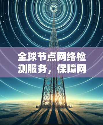 全球节点网络检测服务，保障网络安全的重要保障