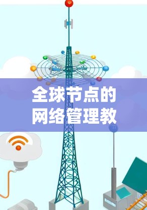 全球节点的网络管理教程是一个系统且复杂的主题,涵盖多个方面,从基础配置到高级管理。以下是一个结构化的学习指南,帮助您系统地掌握全球节点的网络管理 全球节点的网络管理教程是一个系统且复杂的主题,涵盖多个方面,从基础配置到高级管理。以下是一个结构化的学习指南,帮助您系统地掌握全球节点的网络管理