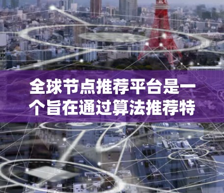 全球节点推荐平台是一个旨在通过算法推荐特定节点或信息到用户中的系统,广泛应用于社交网络、信息流和推荐系统领域。以下是该平台的关键功能和结构