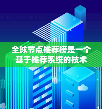 全球节点推荐榜是一个基于推荐系统的技术，帮助用户获得与他们的兴趣、需求或特定类别相关的产品或服务。以下是对构建全球节点推荐榜的详细步骤和考虑