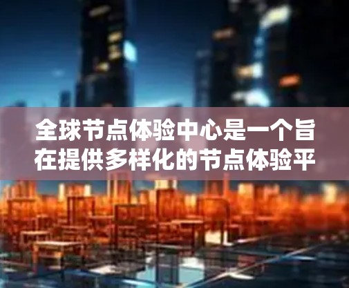 全球节点体验中心是一个旨在提供多样化的节点体验平台，涵盖游戏、视频会议、在线购物等。以下是对该平台的系统性分析