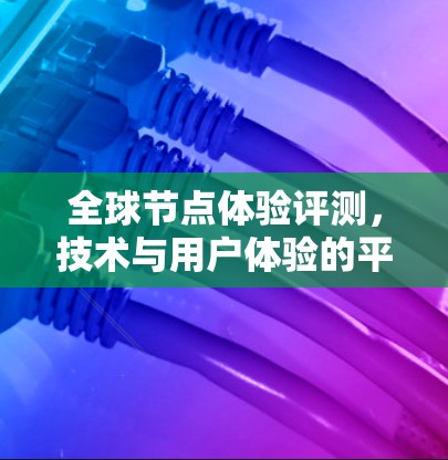 全球节点体验评测,技术与用户体验的平衡