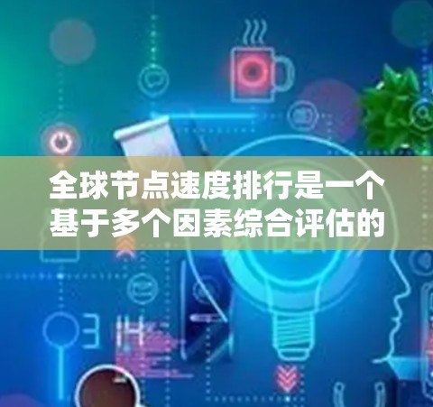 全球节点速度排行是一个基于多个因素综合评估的网络性能指标，通常用于衡量全球范围内节点（如服务器、路由器、交换机等）之间的数据传输速度。以下是对全球节点速度排行的详细分析