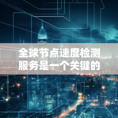 全球节点速度检测服务是一个关键的网络监控工具，用于实时检测和分析网络节点的性能，以确保网络的稳定性和可靠性。以下是关于该服务的详细说明