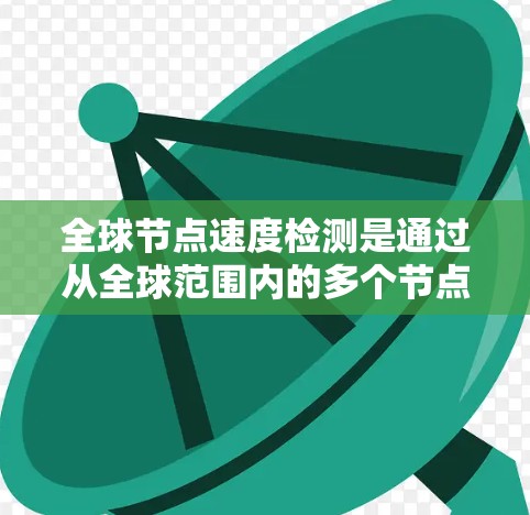 全球节点速度检测是通过从全球范围内的多个节点进行网络性能的全面评估和优化。以下是该技术的详细步骤和过程