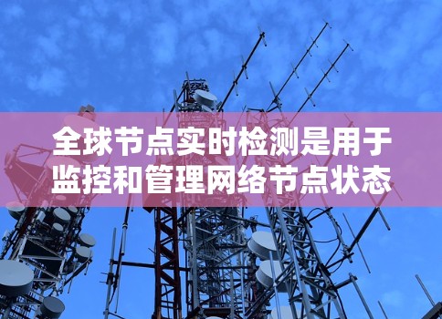 全球节点实时检测是用于监控和管理网络节点状态的工具,但有时由于各种原因无法正常工作。以下是一些可能的问题和解决方法 全球节点实时检测是用于监控和管理网络节点状态的工具,但有时由于各种原因无法正常工作。以下是一些可能的问题和解决方法