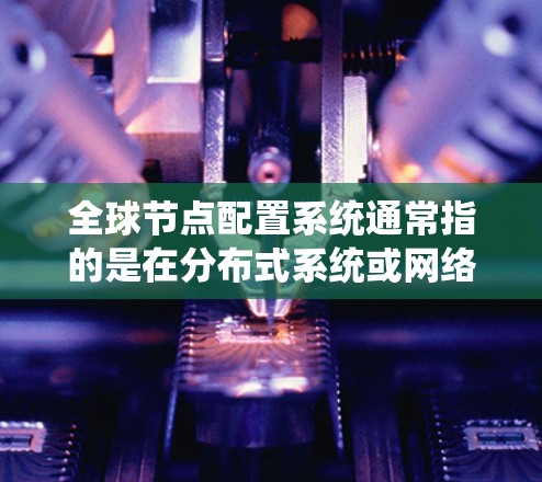 全球节点配置系统通常指的是在分布式系统或网络环境中，将多个节点（如服务器、节点或设备）配置成一个统一的网络，以实现节点之间的通信和数据共享。以下是一些可能涉及的全球节点配置系统的内容，供参考