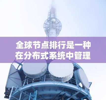 全球节点排行是一种在分布式系统中管理节点的技术,旨在提高系统的可靠性和容灾能力。以下是对该概念的详细解释