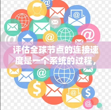 评估全球节点的连接速度是一个系统的过程,旨在确保网络在多设备之间可靠通信。以下是一个结构化的总结,涵盖评估的主要步骤和关键点